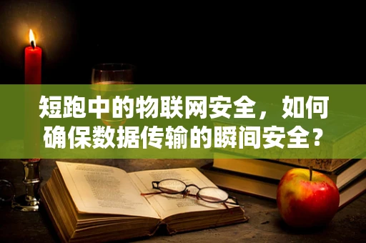 短跑中的物联网安全，如何确保数据传输的瞬间安全？