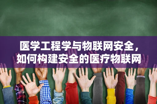 医学工程学与物联网安全，如何构建安全的医疗物联网环境？