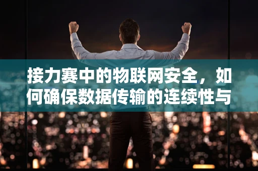 接力赛中的物联网安全，如何确保数据传输的连续性与安全性？