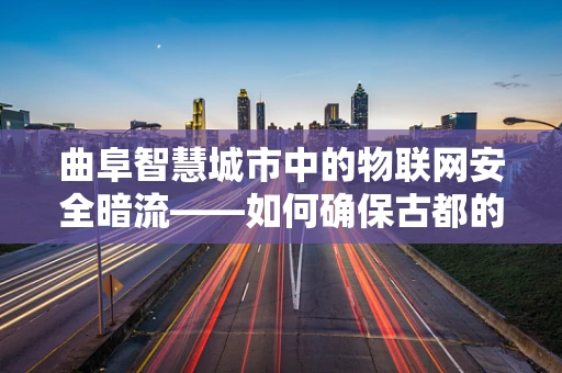 曲阜智慧城市中的物联网安全暗流——如何确保古都的数字心跳稳健跳动？