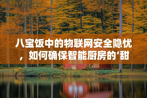八宝饭中的物联网安全隐忧，如何确保智能厨房的‘甜蜜’无虞？