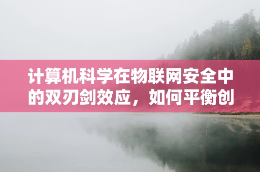 计算机科学在物联网安全中的双刃剑效应，如何平衡创新与防护？
