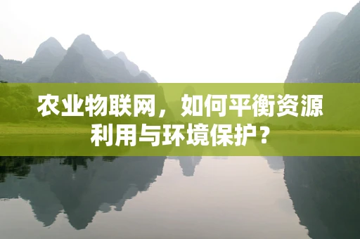 农业物联网，如何平衡资源利用与环境保护？