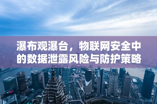 瀑布观瀑台，物联网安全中的数据泄露风险与防护策略