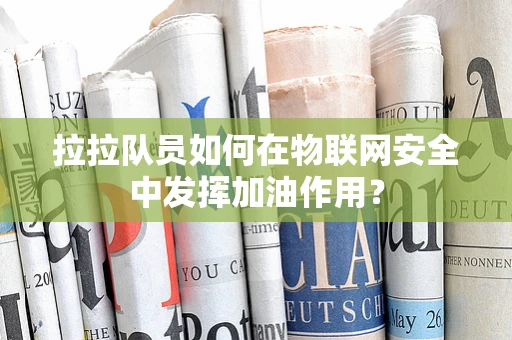 拉拉队员如何在物联网安全中发挥加油作用？