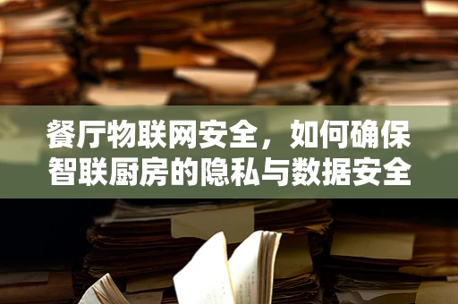 餐厅物联网安全，如何确保智联厨房的隐私与数据安全？