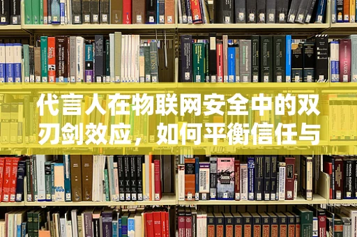 代言人在物联网安全中的双刃剑效应，如何平衡信任与安全？