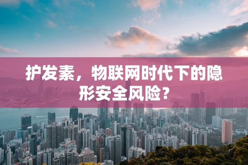护发素，物联网时代下的隐形安全风险？
