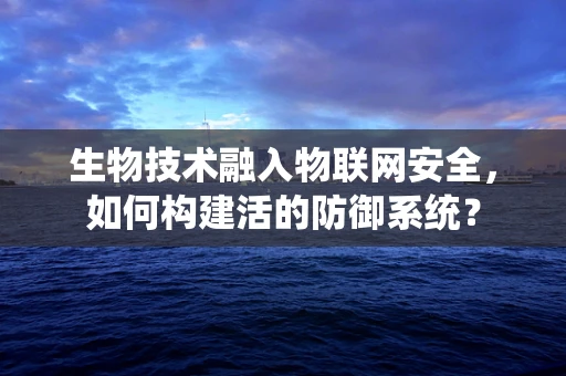 生物技术融入物联网安全，如何构建活的防御系统？