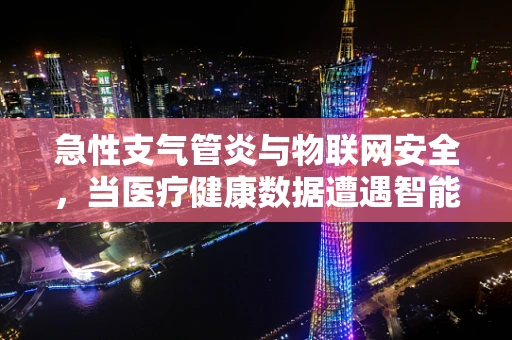 急性支气管炎与物联网安全，当医疗健康数据遭遇智能威胁？