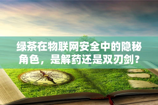 绿茶在物联网安全中的隐秘角色，是解药还是双刃剑？