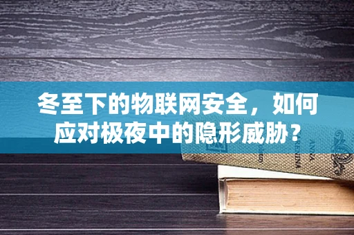 冬至下的物联网安全，如何应对极夜中的隐形威胁？