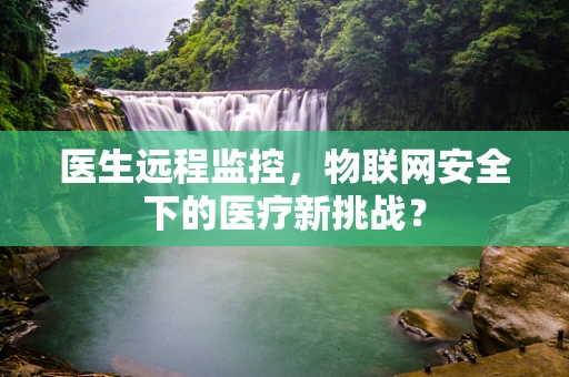医生远程监控，物联网安全下的医疗新挑战？