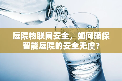 庭院物联网安全，如何确保智能庭院的安全无虞？