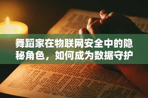 舞蹈家在物联网安全中的隐秘角色，如何成为数据守护者？