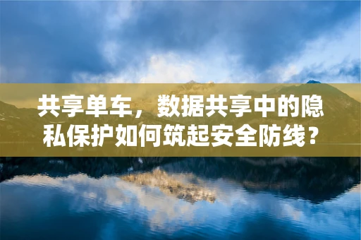 共享单车，数据共享中的隐私保护如何筑起安全防线？