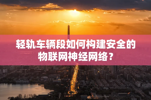 轻轨车辆段如何构建安全的物联网神经网络？