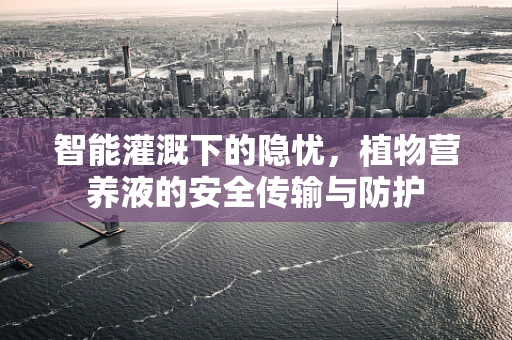 智能灌溉下的隐忧，植物营养液的安全传输与防护