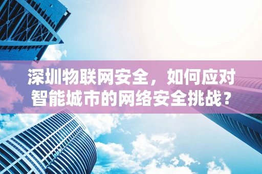 深圳物联网安全，如何应对智能城市的网络安全挑战？