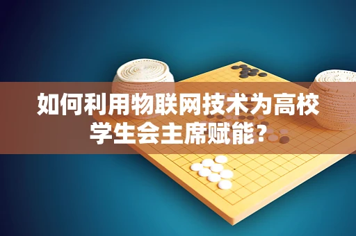 如何利用物联网技术为高校学生会主席赋能？