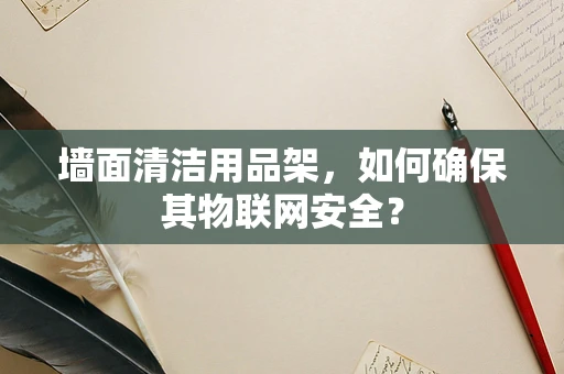 墙面清洁用品架，如何确保其物联网安全？