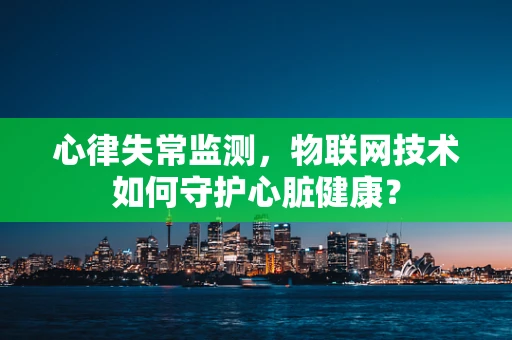 心律失常监测，物联网技术如何守护心脏健康？