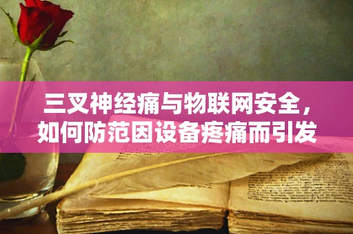 三叉神经痛与物联网安全，如何防范因设备疼痛而引发的网络安全危机？