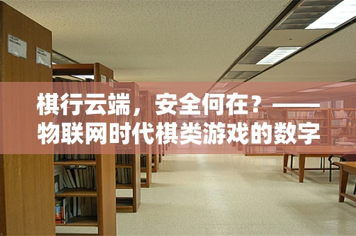 棋行云端，安全何在？——物联网时代棋类游戏的数字安全挑战