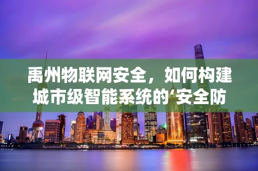 禹州物联网安全，如何构建城市级智能系统的‘安全防火墙’？