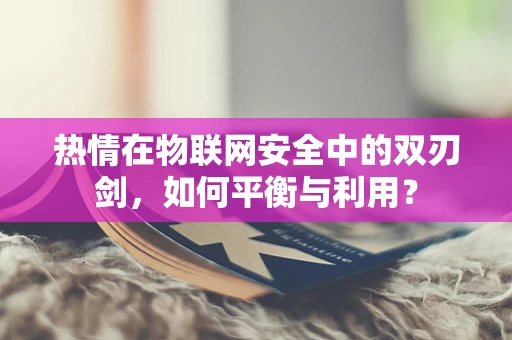 热情在物联网安全中的双刃剑，如何平衡与利用？