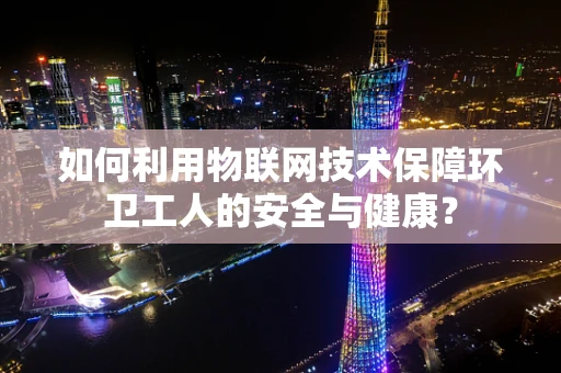 如何利用物联网技术保障环卫工人的安全与健康？
