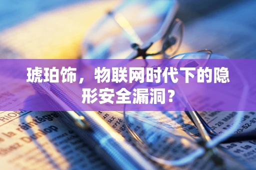 琥珀饰，物联网时代下的隐形安全漏洞？