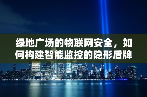 绿地广场的物联网安全，如何构建智能监控的隐形盾牌？