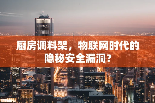 厨房调料架，物联网时代的隐秘安全漏洞？