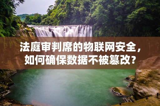 法庭审判席的物联网安全，如何确保数据不被篡改？