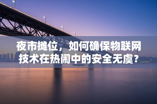 夜市摊位，如何确保物联网技术在热闹中的安全无虞？