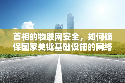 首相的物联网安全，如何确保国家关键基础设施的网络安全？