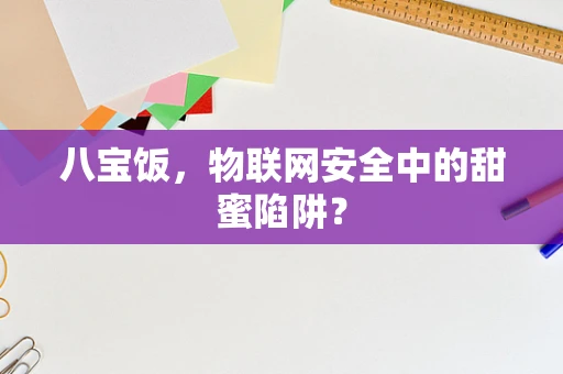 八宝饭，物联网安全中的甜蜜陷阱？