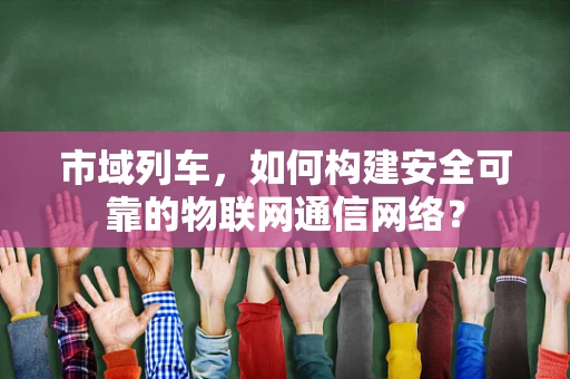 市域列车，如何构建安全可靠的物联网通信网络？