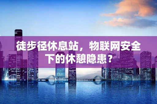 徒步径休息站，物联网安全下的休憩隐患？