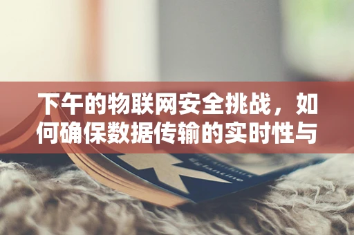 下午的物联网安全挑战，如何确保数据传输的实时性与安全性共存？