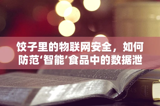 饺子里的物联网安全，如何防范‘智能’食品中的数据泄露？