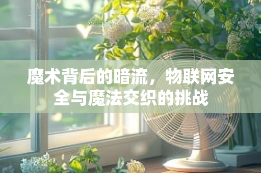 魔术背后的暗流，物联网安全与魔法交织的挑战