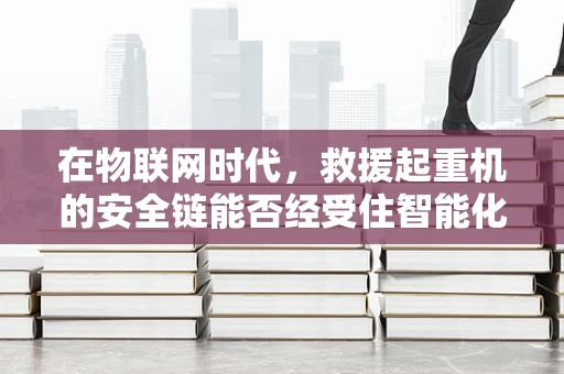 在物联网时代，救援起重机的安全链能否经受住智能化的考验？