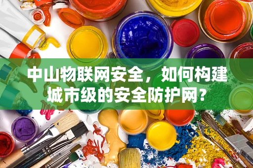 中山物联网安全，如何构建城市级的安全防护网？