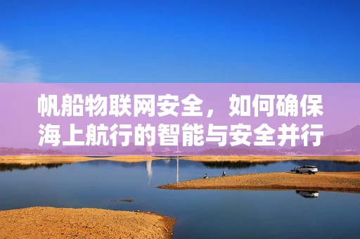 帆船物联网安全，如何确保海上航行的智能与安全并行？