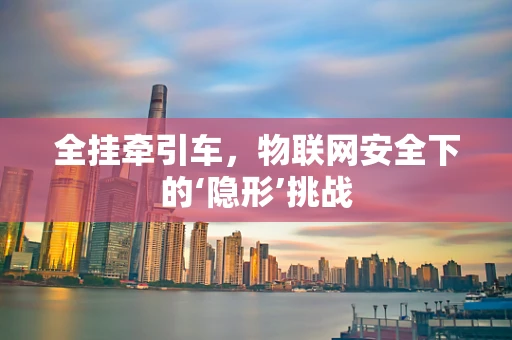 全挂牵引车，物联网安全下的‘隐形’挑战