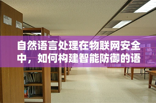 自然语言处理在物联网安全中，如何构建智能防御的语言？