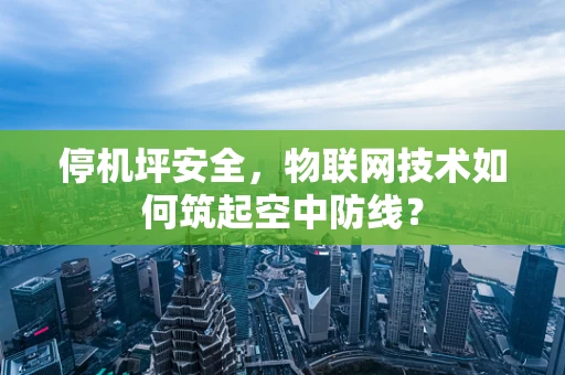 停机坪安全，物联网技术如何筑起空中防线？