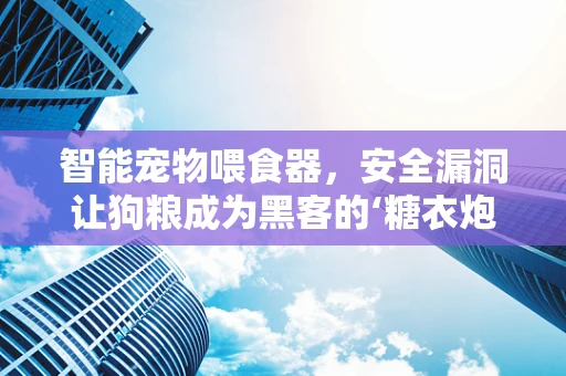 智能宠物喂食器，安全漏洞让狗粮成为黑客的‘糖衣炮弹’？
